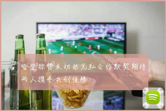 哈登称赞米切尔无私合作默契期待两人携手共创佳绩