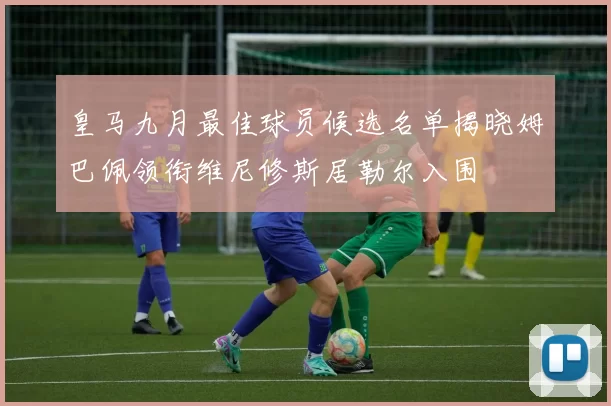 皇马九月最佳球员候选名单揭晓姆巴佩领衔维尼修斯居勒尔入围