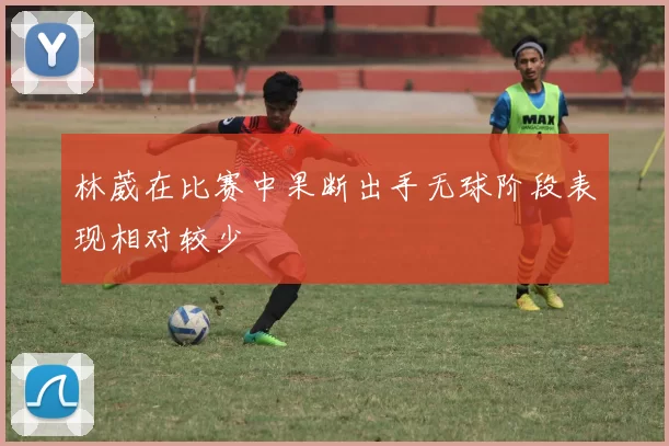 林葳在比赛中果断出手无球阶段表现相对较少