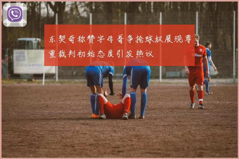 东契奇称赞字母哥争抢球权展现尊重裁判初始态度引发热议
