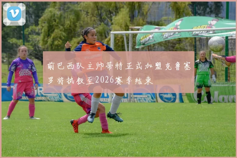 前巴西队主帅蒂特正式加盟克鲁塞罗将执教至2026赛季结束