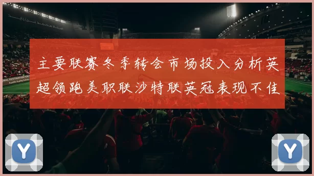 主要联赛冬季转会市场投入分析英超领跑美职联沙特联英冠表现不佳