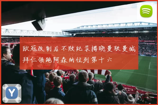欧冠改制后不败纪录揭晓曼联曼城拜仁领跑阿森纳位列第十六