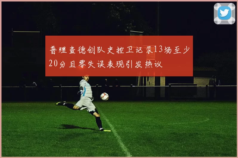 普理查德创队史控卫记录13场至少20分且零失误表现引发热议