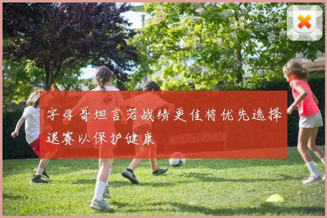字母哥坦言若战绩更佳将优先选择退赛以保护健康