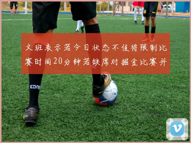 文班表示若今日状态不佳将限制比赛时间20分钟若缺席对掘金比赛并不意外