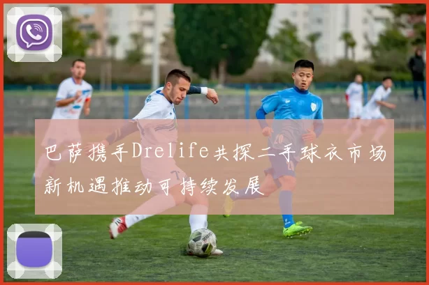 巴萨携手Drelife共探二手球衣市场新机遇推动可持续发展