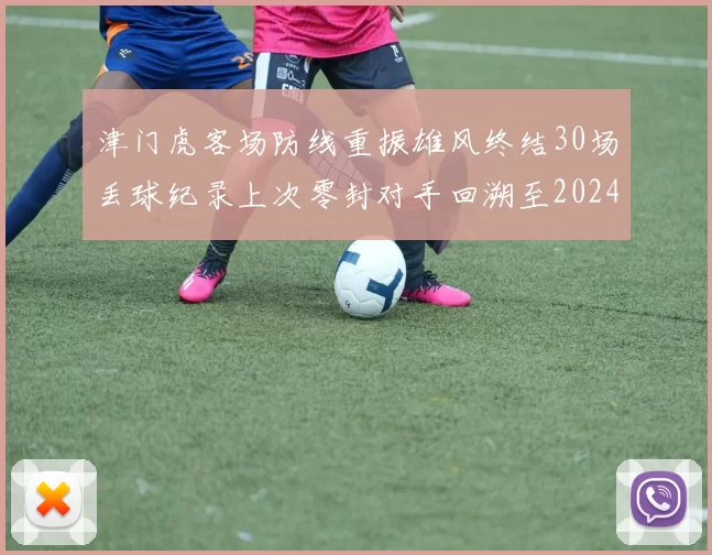 津门虎客场防线重振雄风终结30场丢球纪录上次零封对手回溯至2024年