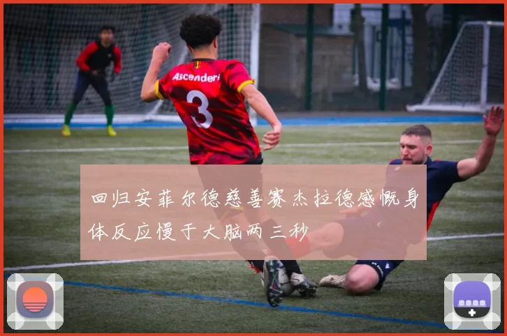 回归安菲尔德慈善赛杰拉德感慨身体反应慢于大脑两三秒