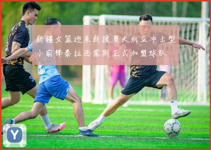 新疆女篮迎来新援澳大利亚冲击型小前锋泰拉西蒙斯正式加盟球队