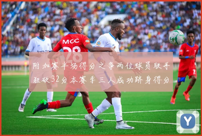 附加赛半场得分之争两位球员联手狂砍32分本赛季三人成功跻身得分榜前20
