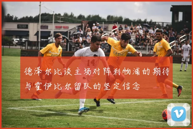 德泽尔比谈主场对阵利物浦的期待与霍伊比尔留队的坚定信念
