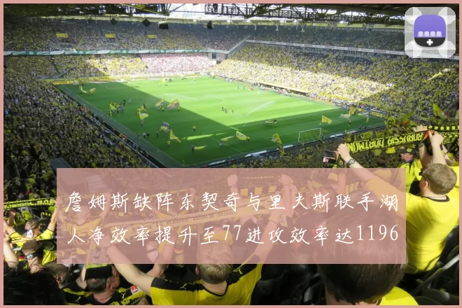 詹姆斯缺阵东契奇与里夫斯联手湖人净效率提升至77进攻效率达1196